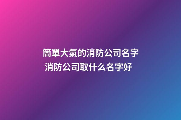簡單大氣的消防公司名字 消防公司取什么名字好-第1張-公司起名-玄機派